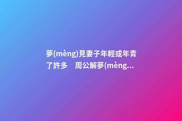 夢(mèng)見妻子年輕或年青了許多　周公解夢(mèng)之夢(mèng)到妻子年輕或年青了許多